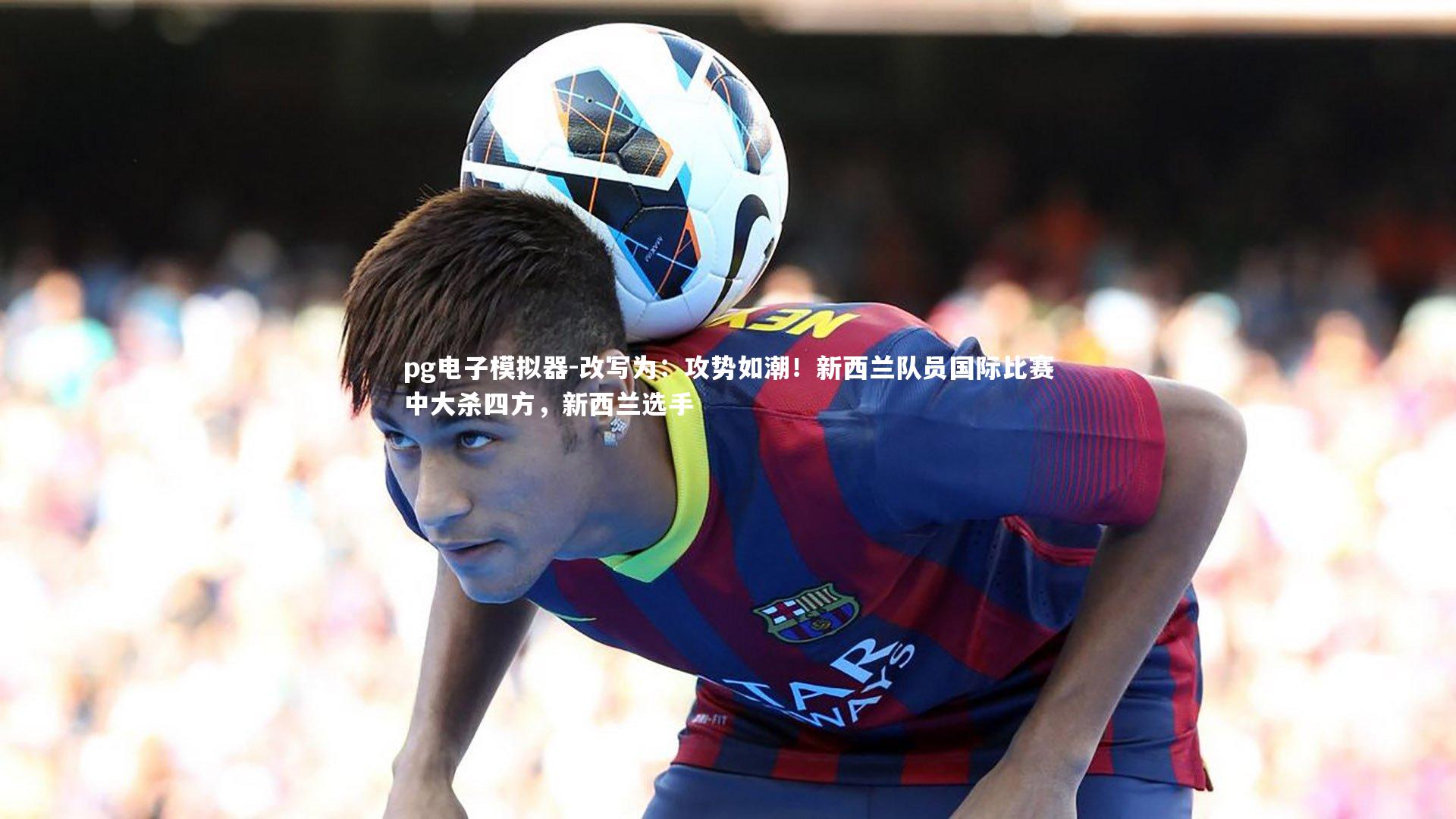 改写为:攻势如潮!新西兰队员国际比赛中大杀四方,新西兰选手
