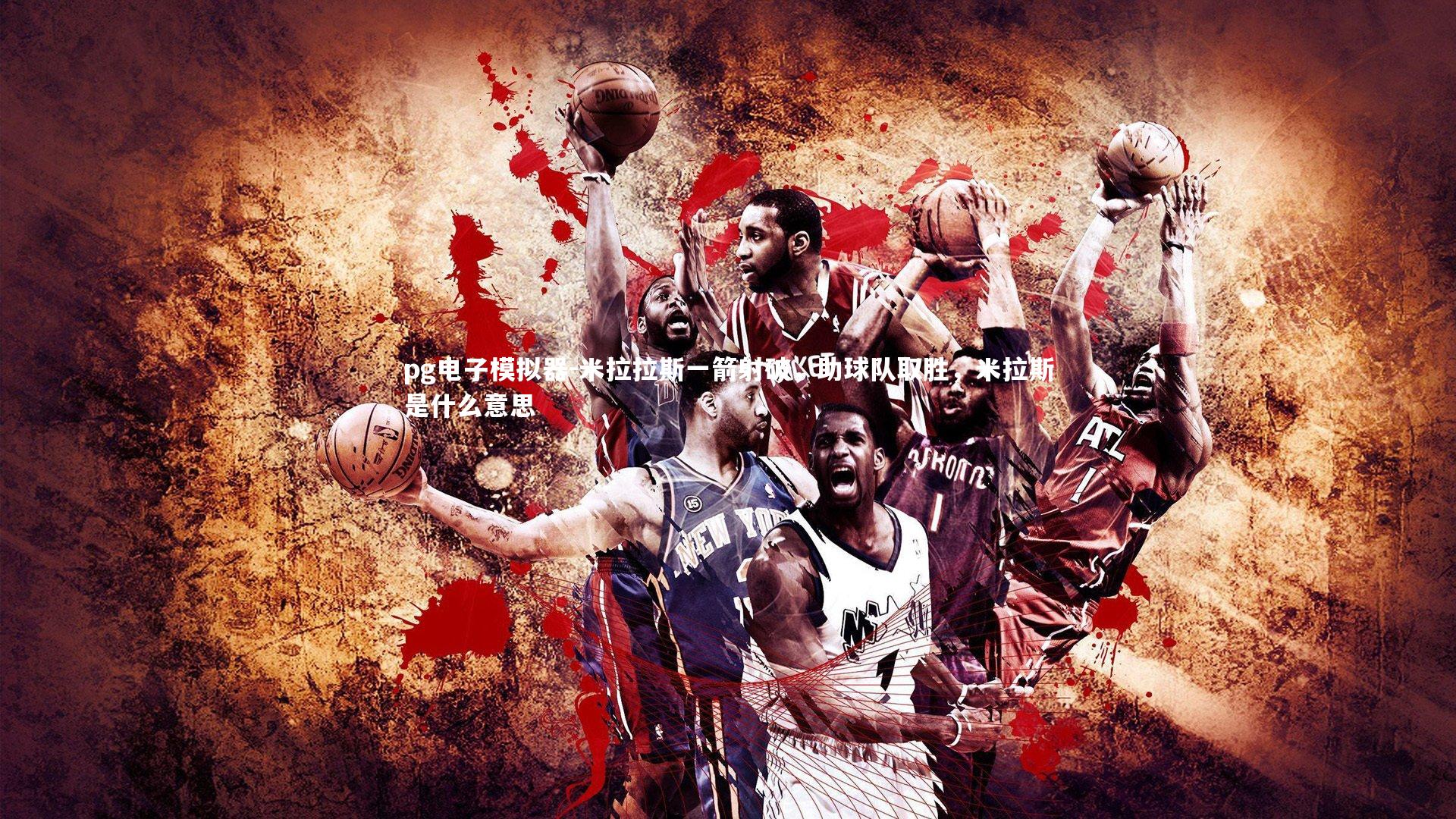 pg电子模拟器-米拉拉斯一箭射破，助球队取胜，米拉斯是什么意思