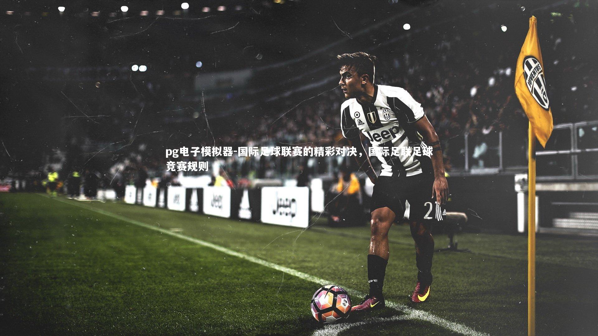 国际足球联赛的精彩对决,国际足联足球竞赛规则