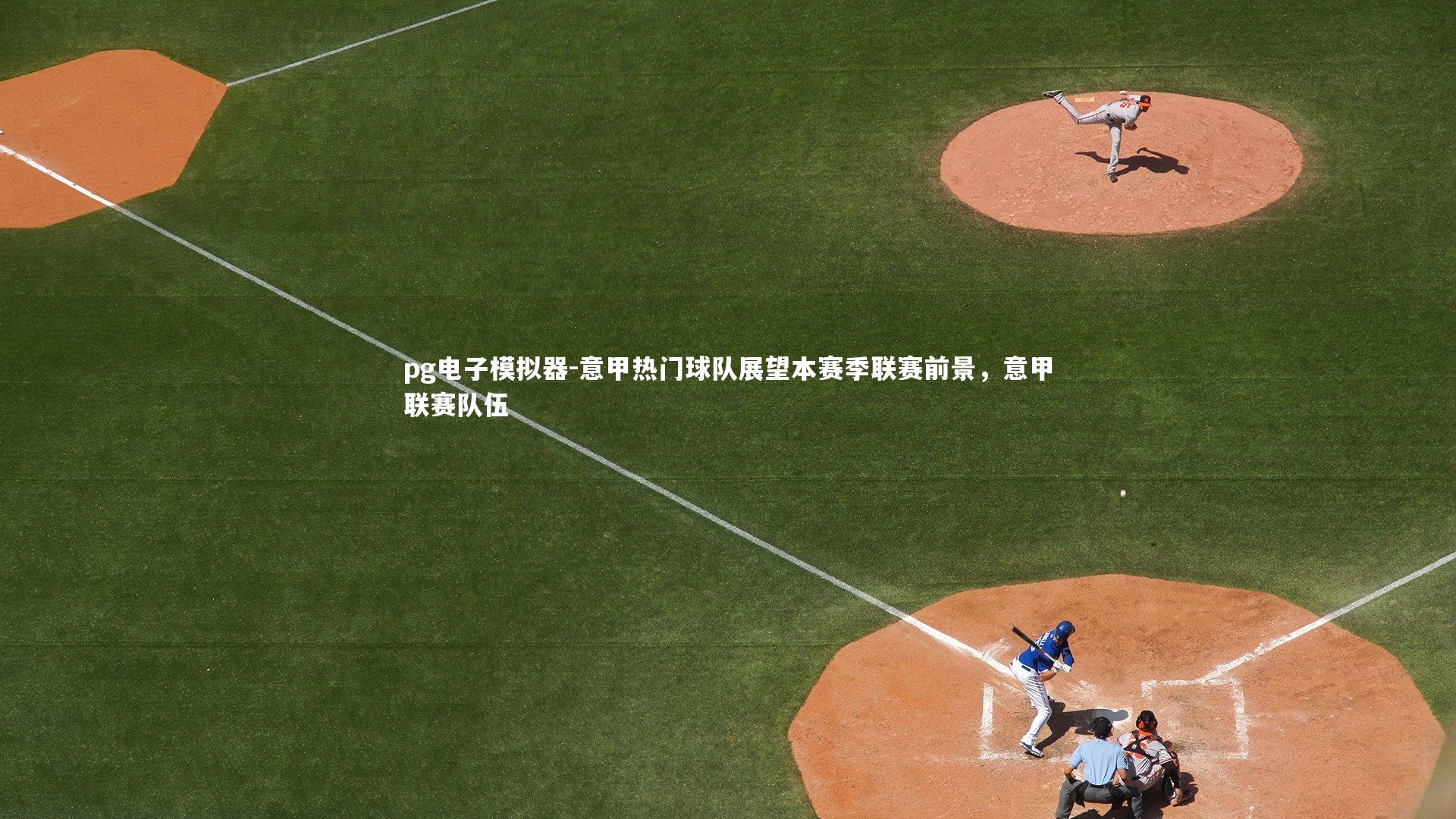 意甲热门球队展望本赛季联赛前景，意甲联赛队伍