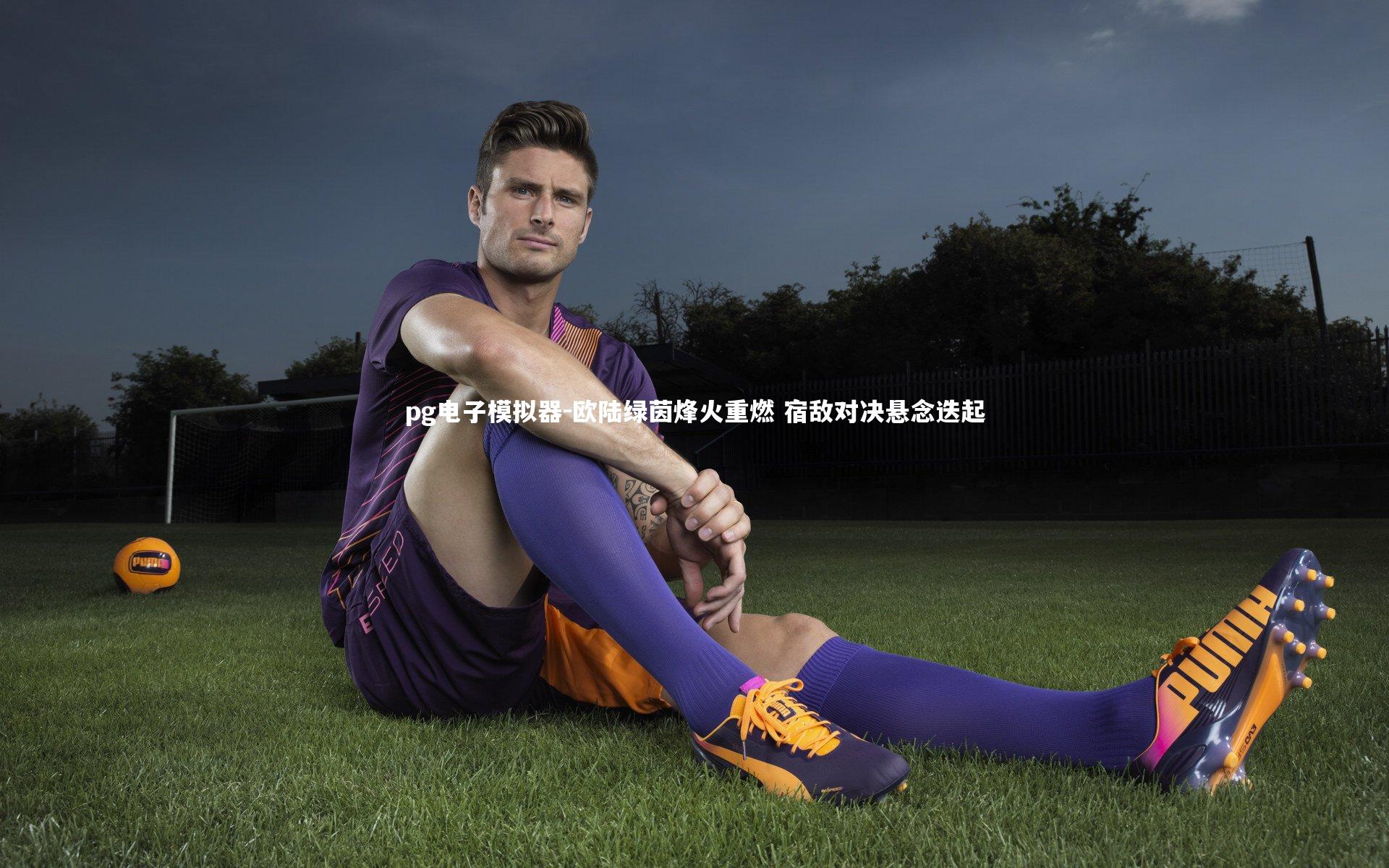 pg电子模拟器-欧陆绿茵烽火重燃 宿敌对决悬念迭起